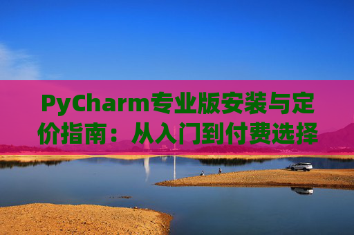 PyCharm专业版安装与定价指南：从入门到付费选择